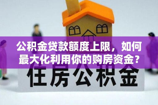 四子王旗公积金贷款额度上限，如何最大化利用你的购房资金？