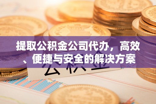 四子王旗提取公积金公司代办，高效、便捷与安全的解决方案