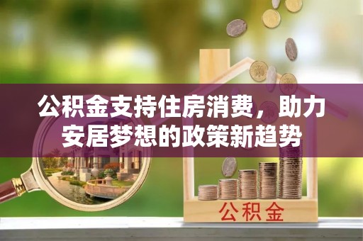 四子王旗公积金支持住房消费，助力安居梦想的政策新趋势
