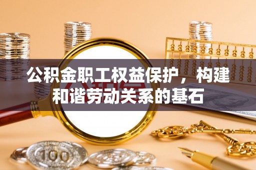 四子王旗公积金职工权益保护，构建和谐劳动关系的基石
