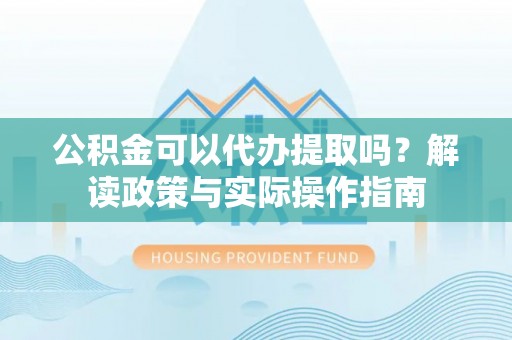 四子王旗公积金可以代办提取吗？解读政策与实际操作指南