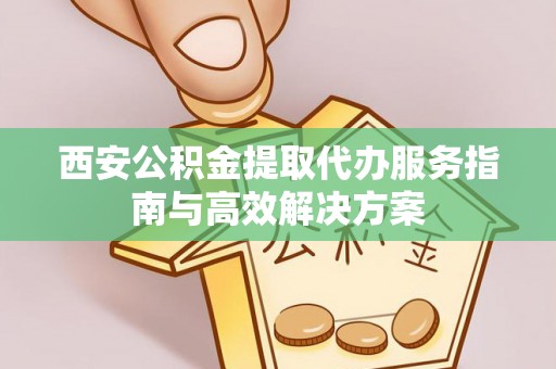 四子王旗西安公积金提取代办服务指南与高效解决方案