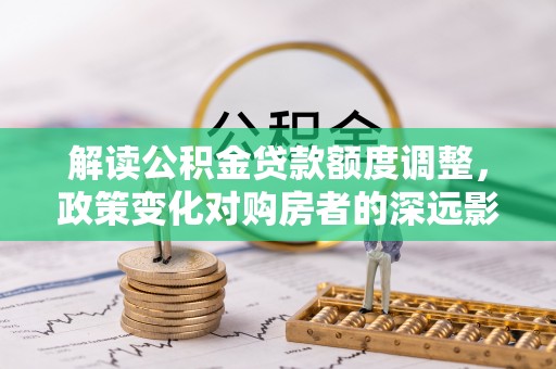 四子王旗解读公积金贷款额度调整，政策变化对购房者的深远影响