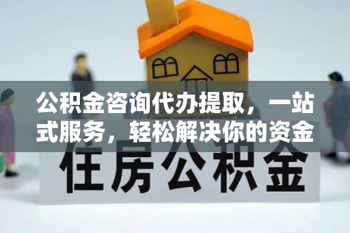 四子王旗公积金咨询代办提取，一站式服务，轻松解决你的资金难题
