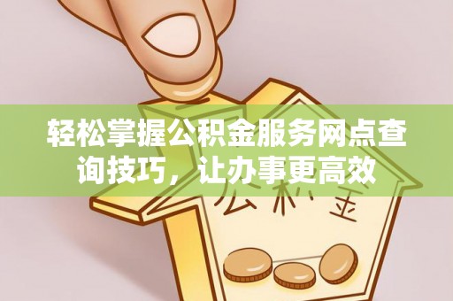 四子王旗轻松掌握公积金服务网点查询技巧，让办事更高效