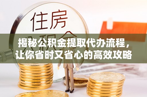 四子王旗揭秘公积金提取代办流程，让你省时又省心的高效攻略