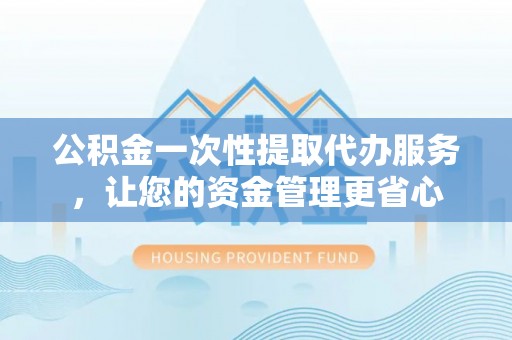四子王旗公积金一次性提取代办服务，让您的资金管理更省心