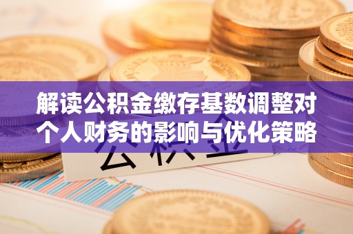 四子王旗解读公积金缴存基数调整对个人财务的影响与优化策略