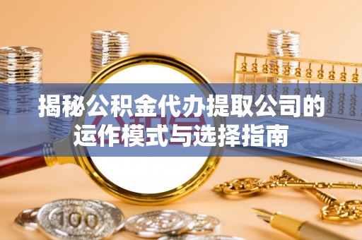 四子王旗揭秘公积金代办提取公司的运作模式与选择指南