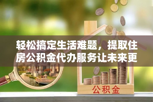 四子王旗轻松搞定生活难题，提取住房公积金代办服务让未来更安心