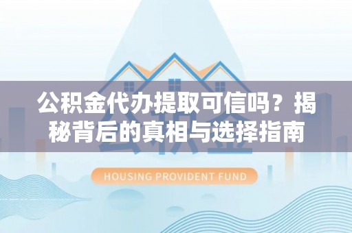 四子王旗公积金代办提取可信吗？揭秘背后的真相与选择指南