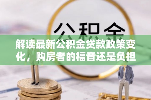 四子王旗解读最新公积金贷款政策变化，购房者的福音还是负担？