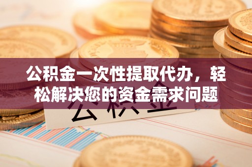 四子王旗公积金一次性提取代办，轻松解决您的资金需求问题