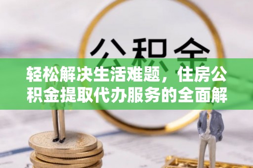 四子王旗轻松解决生活难题，住房公积金提取代办服务的全面解析