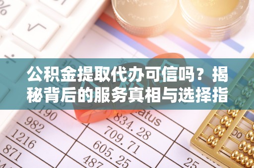 四子王旗公积金提取代办可信吗？揭秘背后的服务真相与选择指南