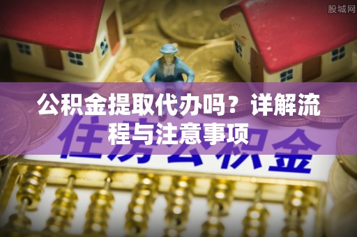 四子王旗公积金提取代办吗？详解流程与注意事项