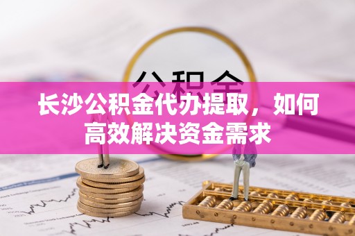 四子王旗长沙公积金代办提取，如何高效解决资金需求