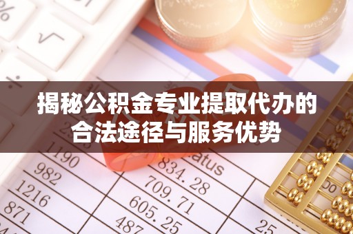四子王旗揭秘公积金专业提取代办的合法途径与服务优势