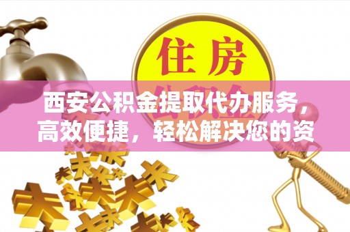 四子王旗西安公积金提取代办服务，高效便捷，轻松解决您的资金需求