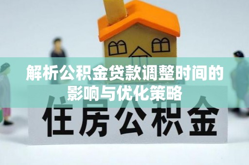 四子王旗解析公积金贷款调整时间的影响与优化策略