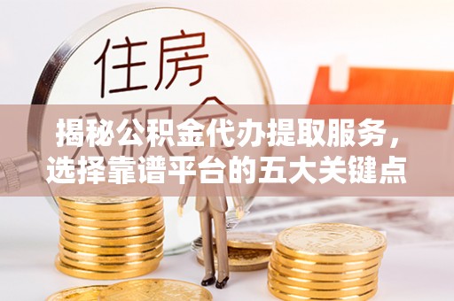 四子王旗揭秘公积金代办提取服务，选择靠谱平台的五大关键点