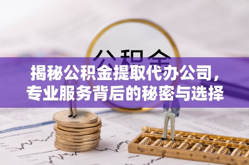 四子王旗揭秘公积金提取代办公司，专业服务背后的秘密与选择指南