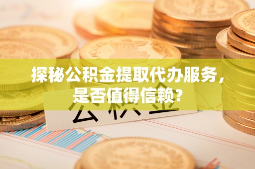 四子王旗探秘公积金提取代办服务，是否值得信赖？