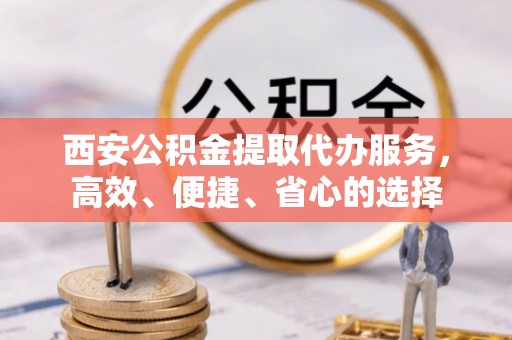 四子王旗西安公积金提取代办服务，高效、便捷、省心的选择