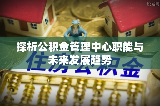 四子王旗探析公积金管理中心职能与未来发展趋势