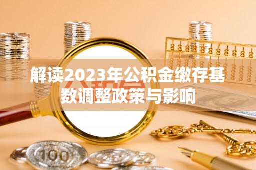 四子王旗解读2023年公积金缴存基数调整政策与影响