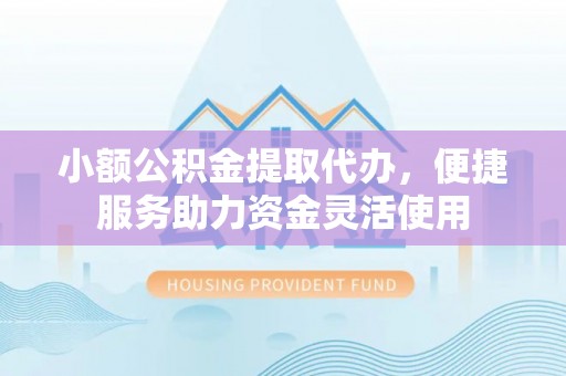 四子王旗小额公积金提取代办，便捷服务助力资金灵活使用