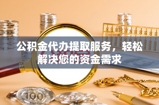 四子王旗公积金代办提取服务，轻松解决您的资金需求