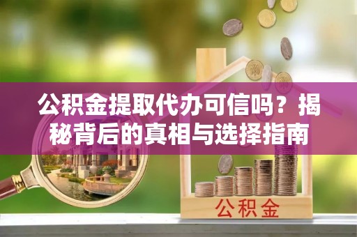 四子王旗公积金提取代办可信吗？揭秘背后的真相与选择指南