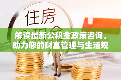 四子王旗解读最新公积金政策咨询，助力您的财富管理与生活规划
