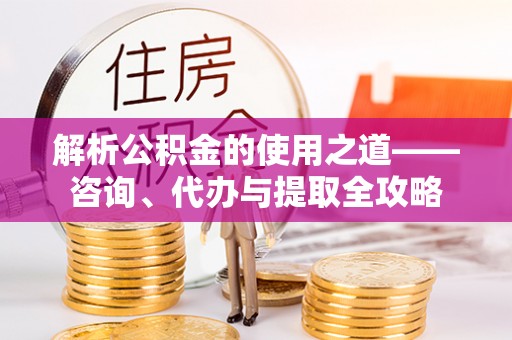 四子王旗解析公积金的使用之道——咨询、代办与提取全攻略