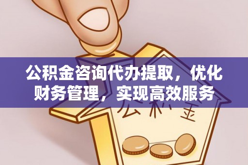 四子王旗公积金咨询代办提取，优化财务管理，实现高效服务