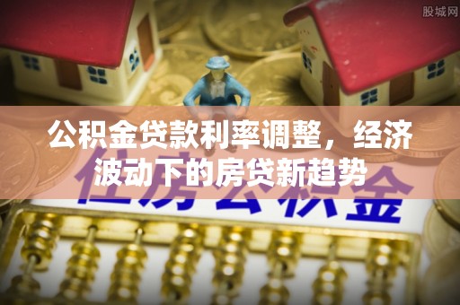 四子王旗公积金贷款利率调整，经济波动下的房贷新趋势
