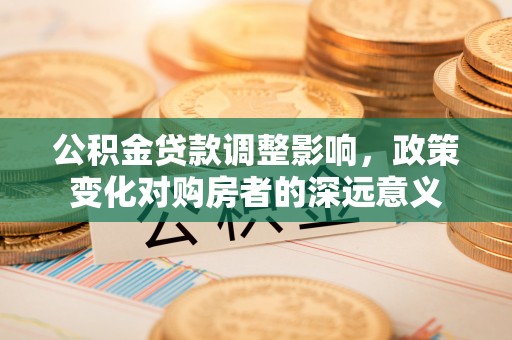 四子王旗公积金贷款调整影响，政策变化对购房者的深远意义