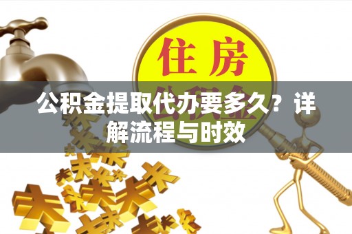 四子王旗公积金提取代办要多久？详解流程与时效