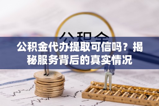 四子王旗公积金代办提取可信吗？揭秘服务背后的真实情况