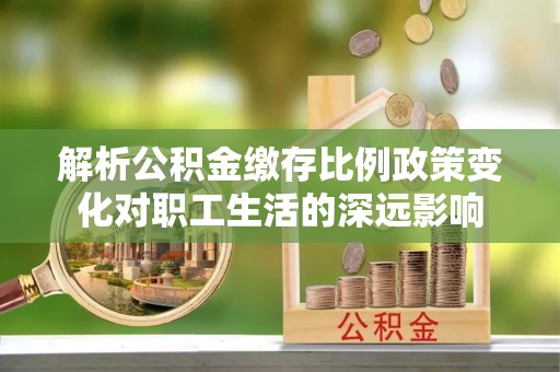 四子王旗解析公积金缴存比例政策变化对职工生活的深远影响