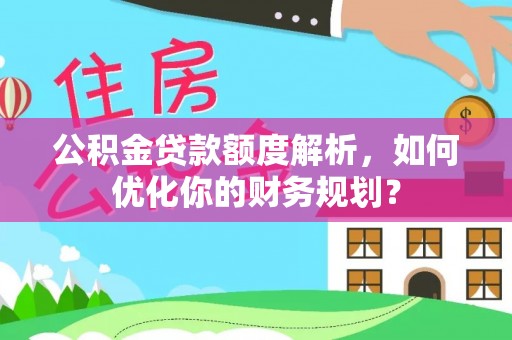 四子王旗公积金贷款额度解析，如何优化你的财务规划？