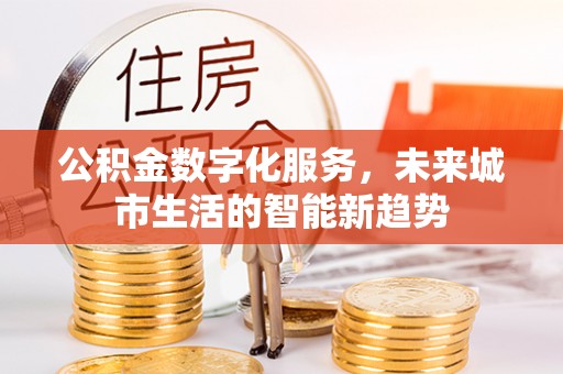 四子王旗公积金数字化服务，未来城市生活的智能新趋势