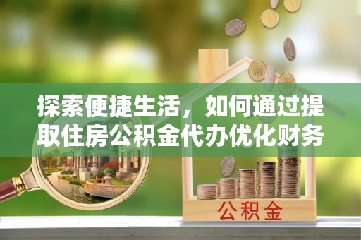 四子王旗探索便捷生活，如何通过提取住房公积金代办优化财务规划