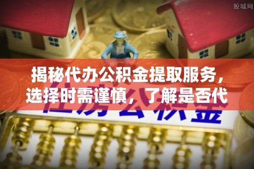 四子王旗揭秘代办公积金提取服务，选择时需谨慎，了解是否代办公积金提取可靠吗？