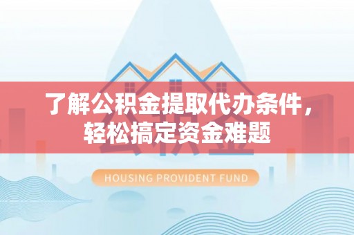 四子王旗了解公积金提取代办条件，轻松搞定资金难题