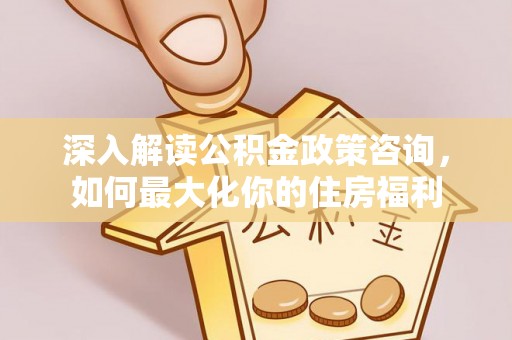 四子王旗深入解读公积金政策咨询，如何最大化你的住房福利