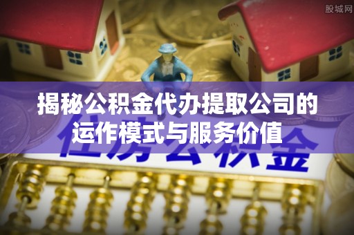 四子王旗揭秘公积金代办提取公司的运作模式与服务价值
