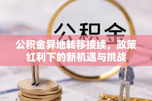 四子王旗公积金异地转移接续，政策红利下的新机遇与挑战