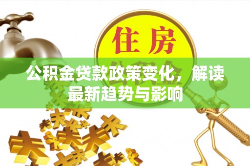 四子王旗公积金贷款政策变化，解读最新趋势与影响